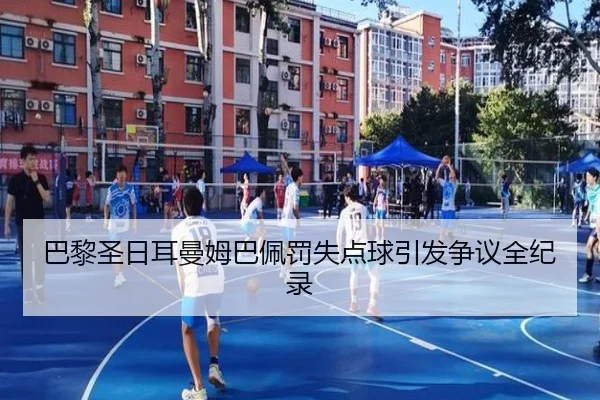 巴黎圣日耳曼姆巴佩罚失点球引发争议全纪录